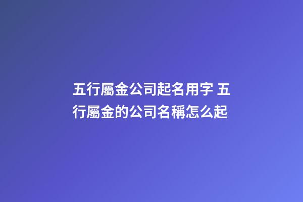 五行屬金公司起名用字 五行屬金的公司名稱怎么起-第1張-公司起名-玄機(jī)派